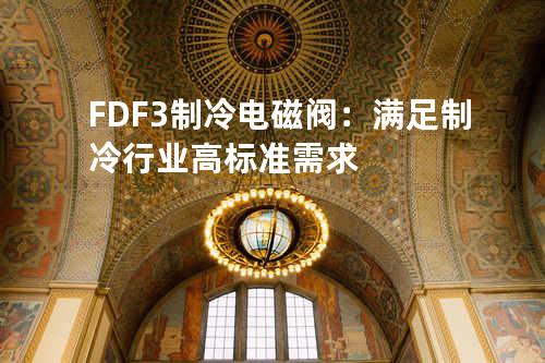 FDF-3制冷电磁阀：满足制冷行业高标准需求